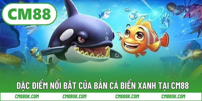 Đặc điểm nổi bật của bắn cá biển xanh tại CM88