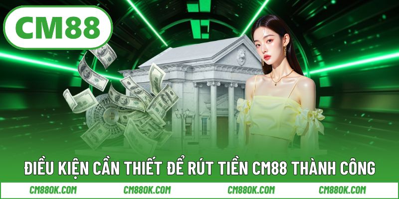 Điều Kiện Cần Thiết Để Rút Tiền CM88 Thành Công