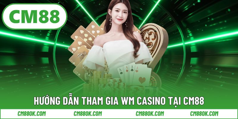 Hướng dẫn tham gia WM Casino tại CM88
