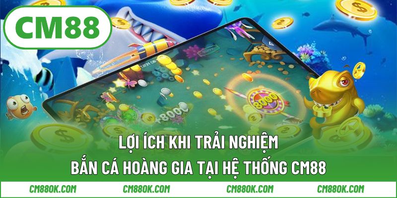 Lợi ích khi trải nghiệm bắn cá hoàng gia tại hệ thống cm88