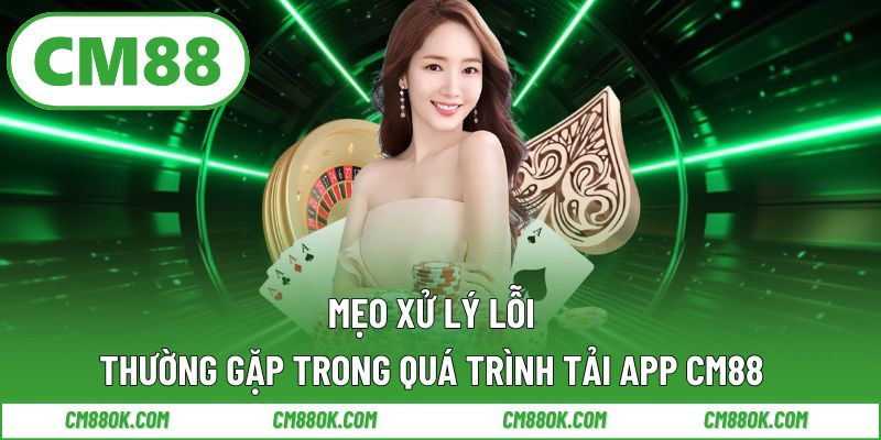 Mẹo Xử Lý Lỗi Thường Gặp Trong Quá Trình Tải App CM88