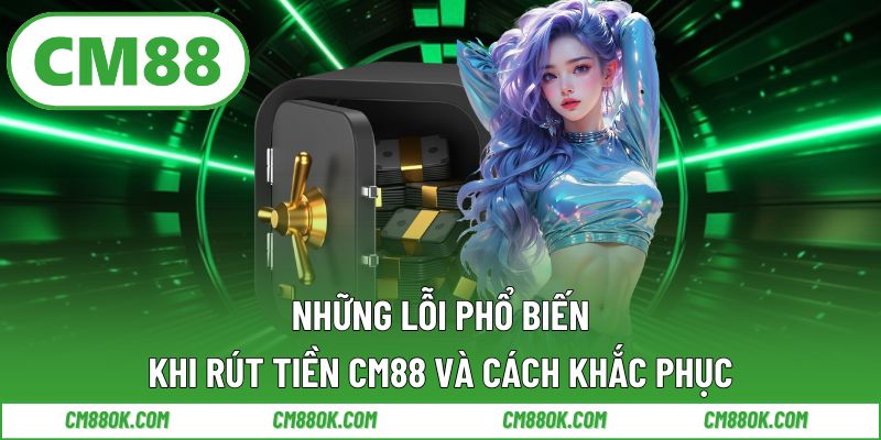Những Lỗi Phổ Biến Khi Rút Tiền CM88 Và Cách Khắc Phục