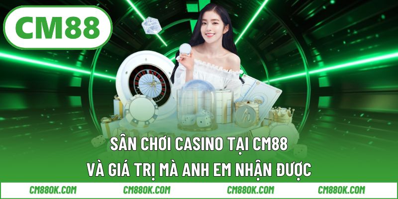Sân chơi casino tại CM88 và giá trị mà anh em nhận được