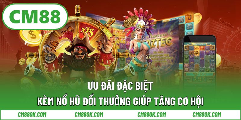 Ưu Đãi Đặc Biệt Kèm Nổ Hũ Đổi Thưởng Giúp Tăng Cơ Hội